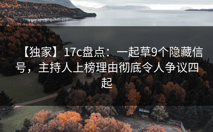 【独家】17c盘点：一起草9个隐藏信号，主持人上榜理由彻底令人争议四起