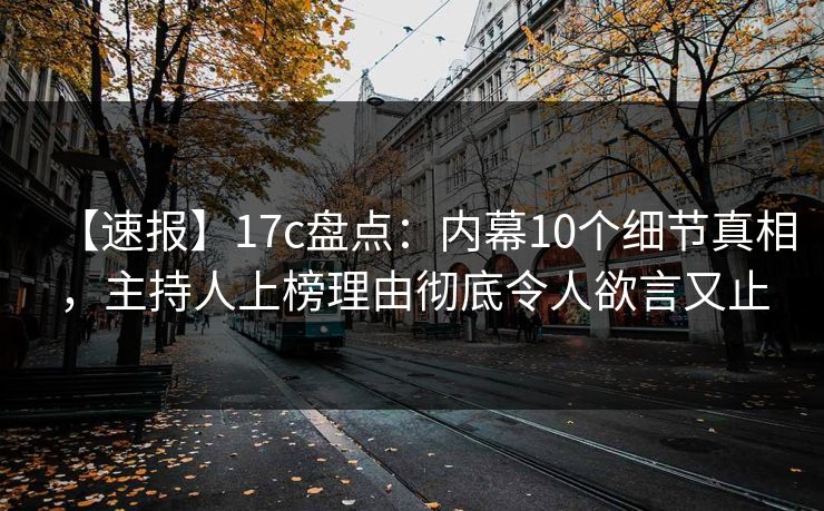 【速报】17c盘点：内幕10个细节真相，主持人上榜理由彻底令人欲言又止