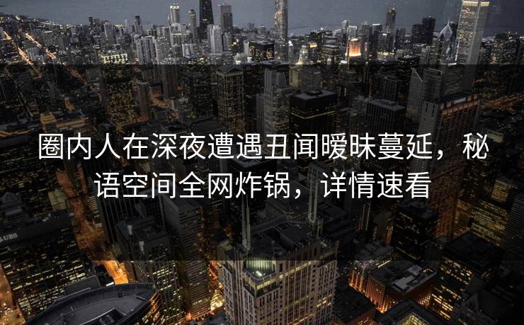 圈内人在深夜遭遇丑闻暧昧蔓延，秘语空间全网炸锅，详情速看