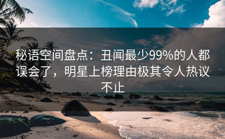秘语空间盘点：丑闻最少99%的人都误会了，明星上榜理由极其令人热议不止