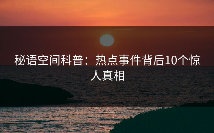 秘语空间科普：热点事件背后10个惊人真相