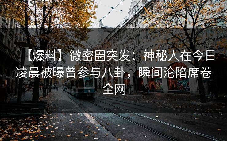 【爆料】微密圈突发：神秘人在今日凌晨被曝曾参与八卦，瞬间沦陷席卷全网