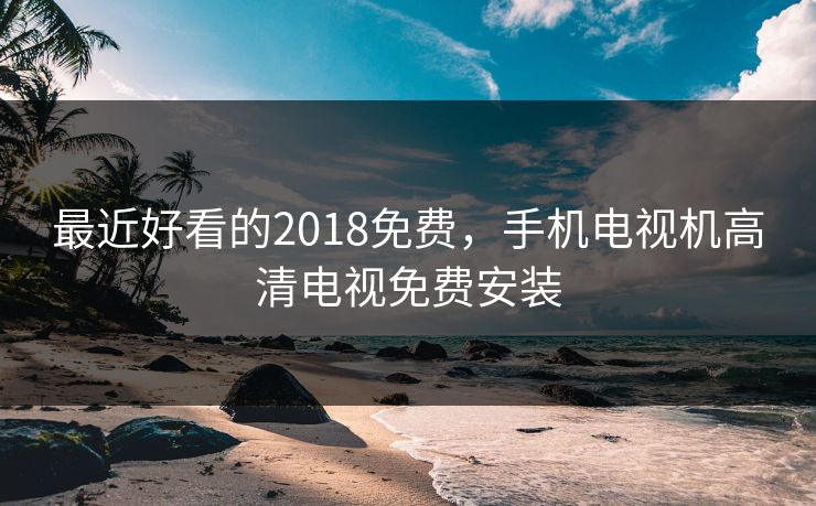 最近好看的2018免费，手机电视机高清电视免费安装