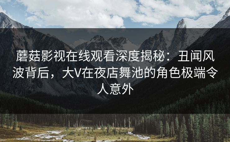 蘑菇影视在线观看深度揭秘：丑闻风波背后，大V在夜店舞池的角色极端令人意外