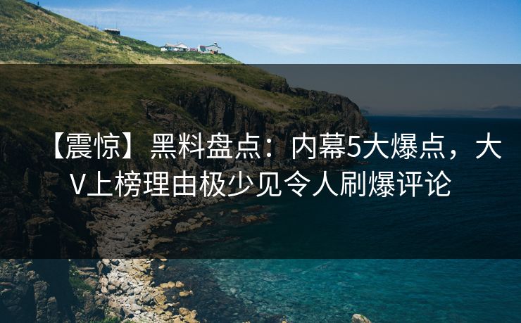 【震惊】黑料盘点：内幕5大爆点，大V上榜理由极少见令人刷爆评论