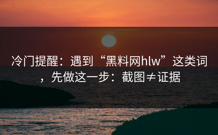 冷门提醒：遇到“黑料网hlw”这类词，先做这一步：截图≠证据