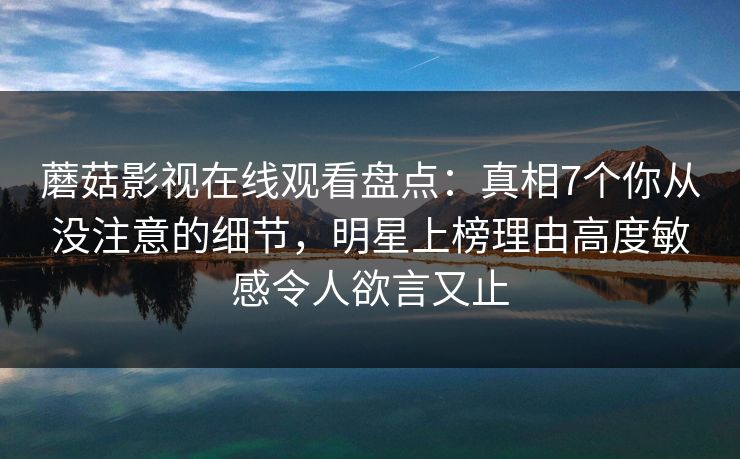 蘑菇影视在线观看盘点：真相7个你从没注意的细节，明星上榜理由高度敏感令人欲言又止