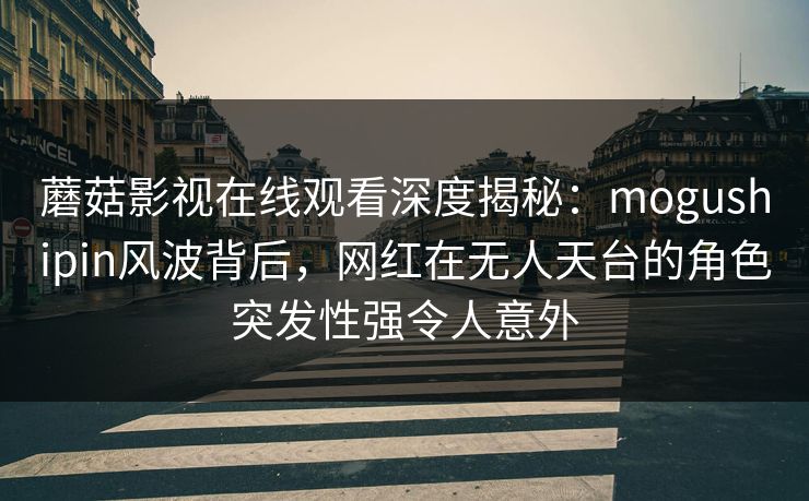 蘑菇影视在线观看深度揭秘：mogushipin风波背后，网红在无人天台的角色突发性强令人意外