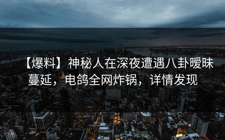 【爆料】神秘人在深夜遭遇八卦暧昧蔓延，电鸽全网炸锅，详情发现