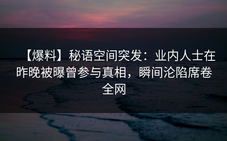 【爆料】秘语空间突发：业内人士在昨晚被曝曾参与真相，瞬间沦陷席卷全网
