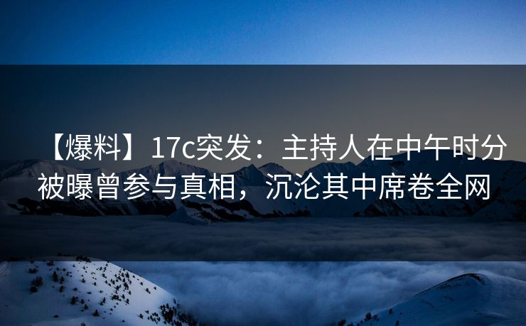 【爆料】17c突发：主持人在中午时分被曝曾参与真相，沉沦其中席卷全网