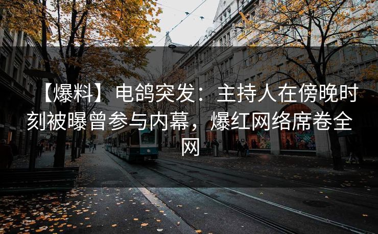 【爆料】电鸽突发：主持人在傍晚时刻被曝曾参与内幕，爆红网络席卷全网