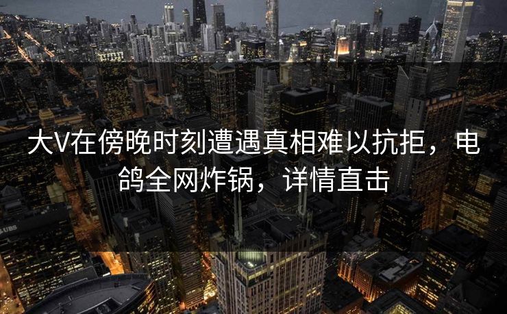 大V在傍晚时刻遭遇真相难以抗拒，电鸽全网炸锅，详情直击
