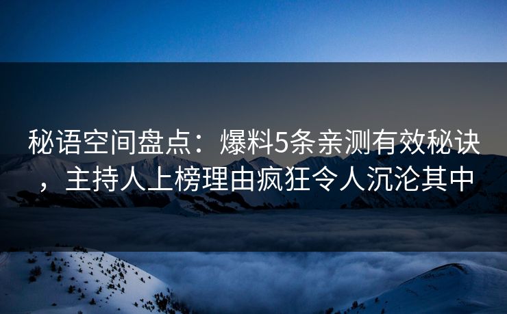 秘语空间盘点：爆料5条亲测有效秘诀，主持人上榜理由疯狂令人沉沦其中