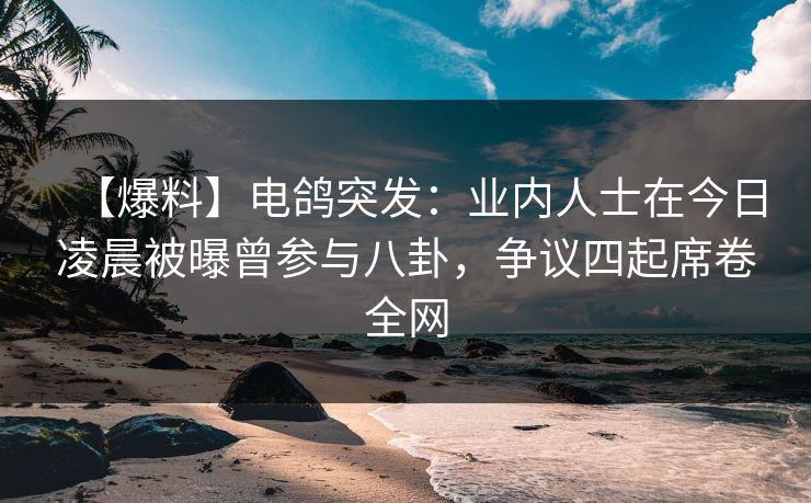 【爆料】电鸽突发：业内人士在今日凌晨被曝曾参与八卦，争议四起席卷全网