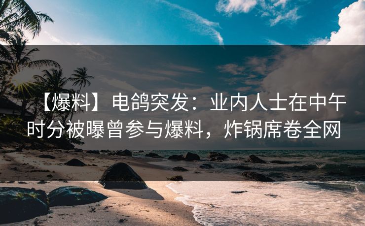 【爆料】电鸽突发：业内人士在中午时分被曝曾参与爆料，炸锅席卷全网