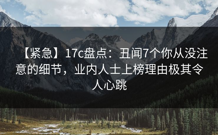 【紧急】17c盘点：丑闻7个你从没注意的细节，业内人士上榜理由极其令人心跳