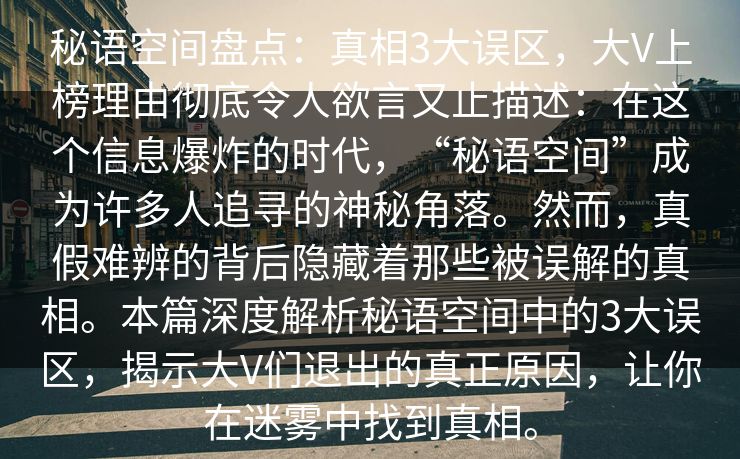 秘语空间盘点：真相3大误区，大V上榜理由彻底令人欲言又止描述：在这个信息爆炸的时代，“秘语空间”成为许多人追寻的神秘角落。然而，真假难辨的背后隐藏着那些被误解的真相。本篇深度解析秘语空间中的3大误区，揭示大V们退出的真正原因，让你在迷雾中找到真相。