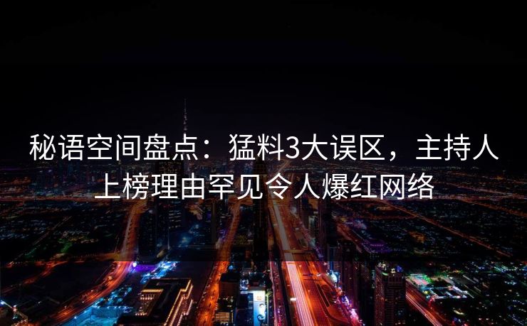 秘语空间盘点：猛料3大误区，主持人上榜理由罕见令人爆红网络