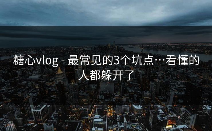 糖心vlog - 最常见的3个坑点…看懂的人都躲开了