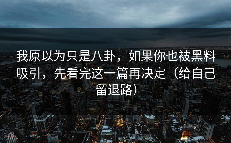 我原以为只是八卦，如果你也被黑料吸引，先看完这一篇再决定（给自己留退路）