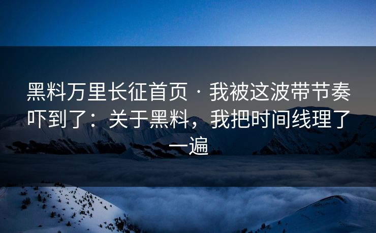 黑料万里长征首页 · 我被这波带节奏吓到了：关于黑料，我把时间线理了一遍