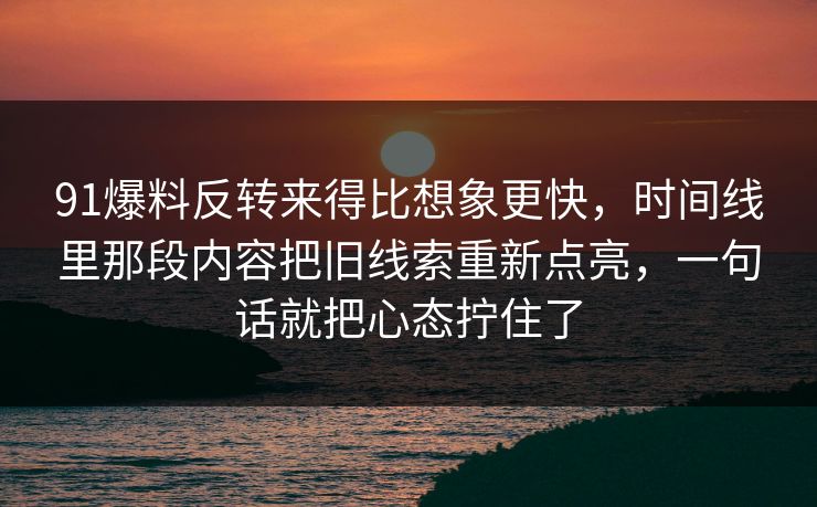 91爆料反转来得比想象更快，时间线里那段内容把旧线索重新点亮，一句话就把心态拧住了